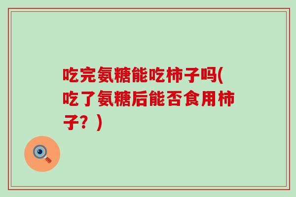 吃完氨糖能吃柿子吗(吃了氨糖后能否食用柿子？)