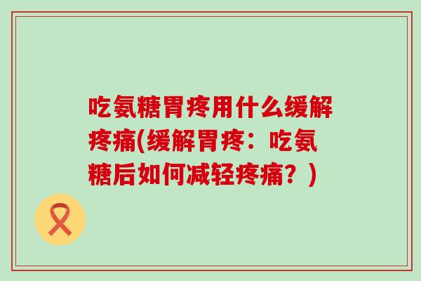 吃氨糖胃疼用什么缓解疼痛(缓解胃疼：吃氨糖后如何减轻疼痛？)