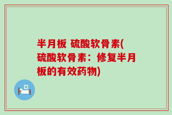 半月板 硫酸软骨素(硫酸软骨素：修复半月板的有效药物)