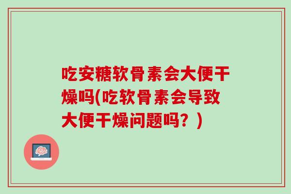 吃安糖软骨素会大便干燥吗(吃软骨素会导致大便干燥问题吗？)