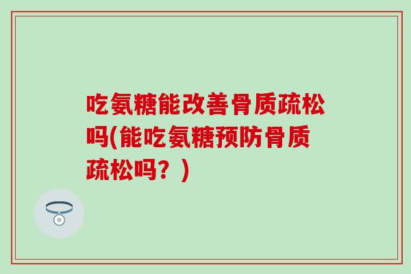 吃氨糖能改善骨质疏松吗(能吃氨糖预防骨质疏松吗？)