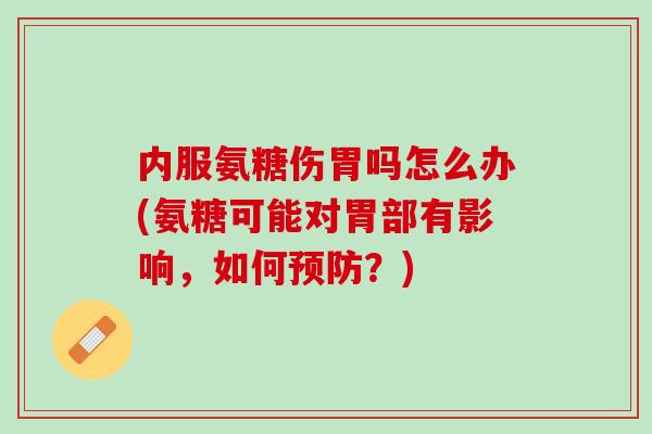 内服氨糖伤胃吗怎么办(氨糖可能对胃部有影响，如何预防？)