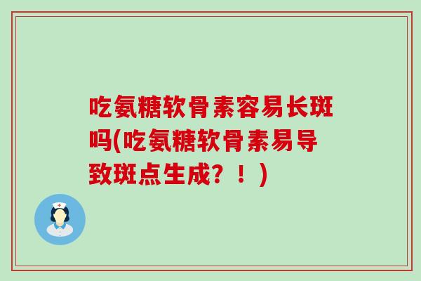 吃氨糖软骨素容易长斑吗(吃氨糖软骨素易导致斑点生成？！)
