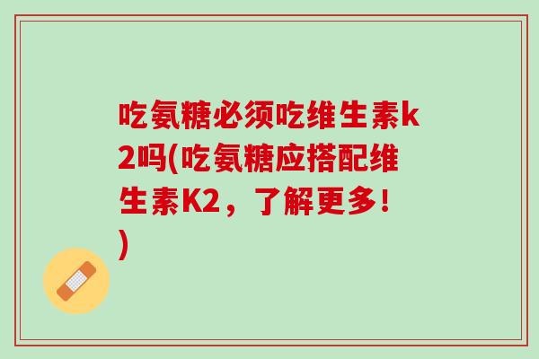 吃氨糖必须吃维生素k2吗(吃氨糖应搭配维生素K2，了解更多！)