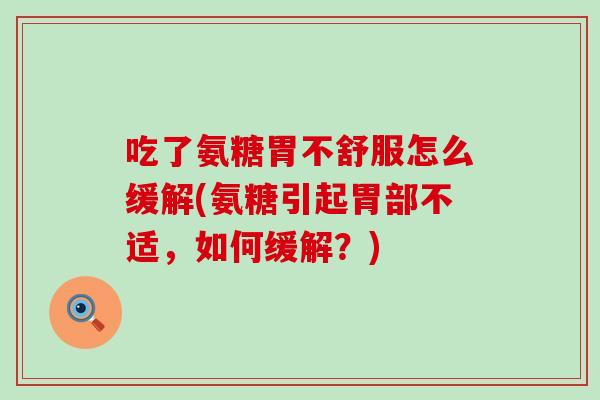 吃了氨糖胃不舒服怎么缓解(氨糖引起胃部不适，如何缓解？)