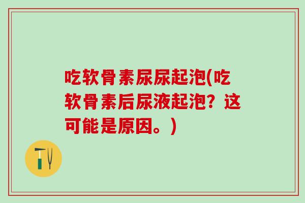 吃软骨素尿尿起泡(吃软骨素后尿液起泡？这可能是原因。)