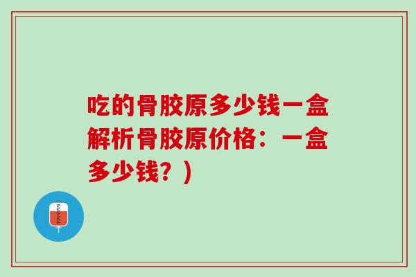 吃的骨胶原多少钱一盒解析骨胶原价格：一盒多少钱？)