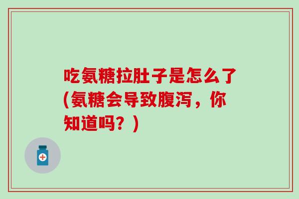 吃氨糖拉肚子是怎么了(氨糖会导致腹泻，你知道吗？)