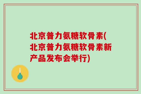 北京普力氨糖软骨素(北京普力氨糖软骨素新产品发布会举行)