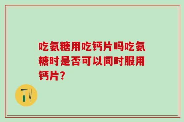 吃氨糖用吃钙片吗吃氨糖时是否可以同时服用钙片？