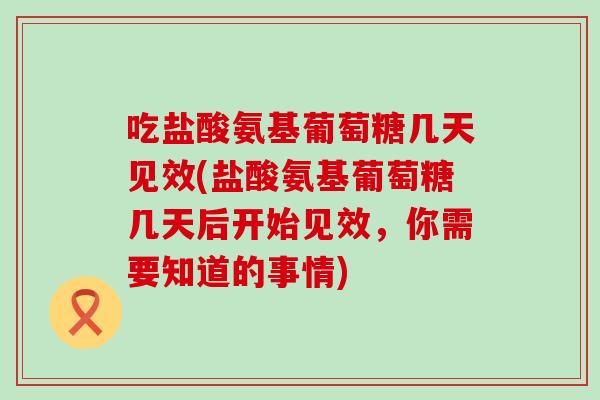 吃盐酸氨基葡萄糖几天见效(盐酸氨基葡萄糖几天后开始见效，你需要知道的事情)