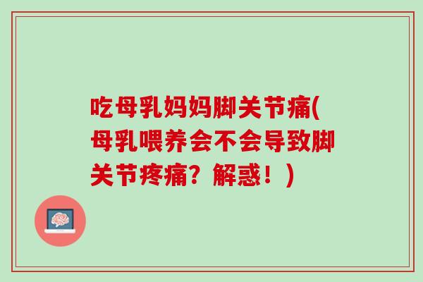 吃母乳妈妈脚关节痛(母乳喂养会不会导致脚关节疼痛？解惑！)