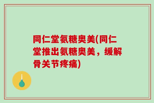 同仁堂氨糖奥美(同仁堂推出氨糖奥美，缓解骨关节疼痛)