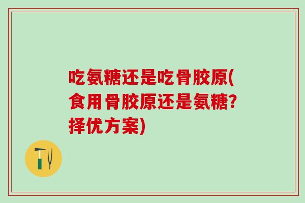 吃氨糖还是吃骨胶原(食用骨胶原还是氨糖？择优方案)