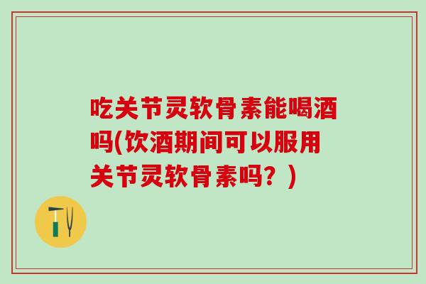 吃关节灵软骨素能喝酒吗(饮酒期间可以服用关节灵软骨素吗？)