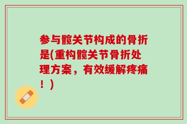 参与髋关节构成的骨折是(重构髋关节骨折处理方案，有效缓解疼痛！)