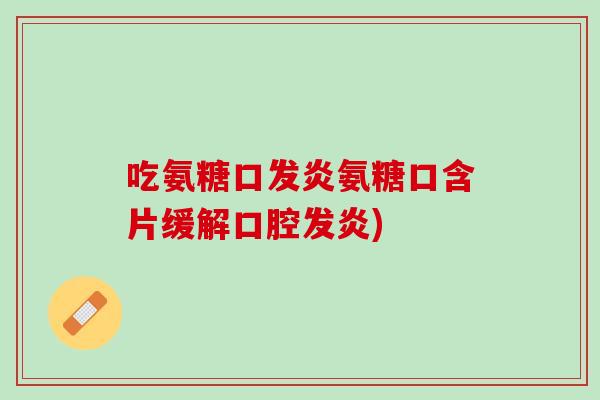 吃氨糖口发炎氨糖口含片缓解口腔发炎)