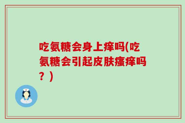 吃氨糖会身上痒吗(吃氨糖会引起皮肤瘙痒吗？)