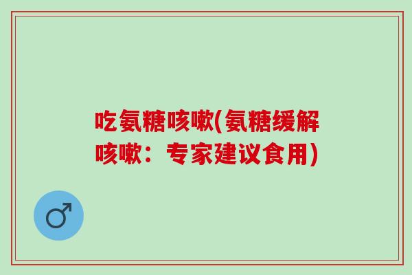 吃氨糖咳嗽(氨糖缓解咳嗽：专家建议食用)