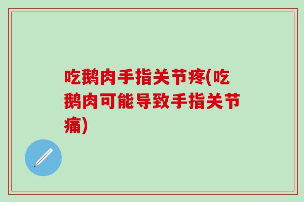 吃鹅肉手指关节疼(吃鹅肉可能导致手指关节痛)