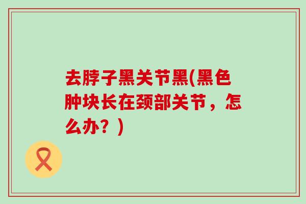 去脖子黑关节黑(黑色肿块长在颈部关节，怎么办？)