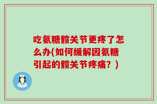 吃氨糖髋关节更疼了怎么办(如何缓解因氨糖引起的髋关节疼痛？)