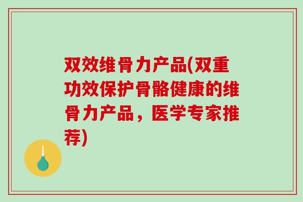 双效维骨力产品(双重功效保护骨骼健康的维骨力产品，医学专家推荐)