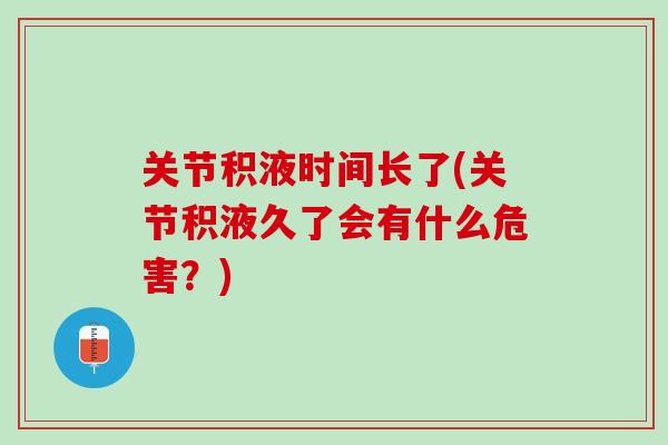 关节积液时间长了(关节积液久了会有什么危害?) 关节积液时间长了(关节积液久了会有什么危害?)