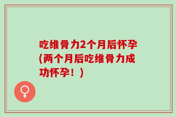 吃维骨力2个月后怀孕(两个月后吃维骨力成功怀孕！)