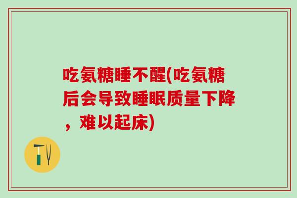 吃氨糖睡不醒(吃氨糖后会导致睡眠质量下降，难以起床)
