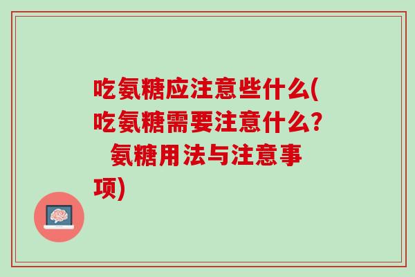 吃氨糖应注意些什么(吃氨糖需要注意什么？  氨糖用法与注意事项)