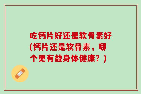 吃钙片好还是软骨素好(钙片还是软骨素，哪个更有益身体健康？)