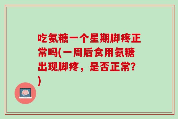 吃氨糖一个星期脚疼正常吗(一周后食用氨糖出现脚疼，是否正常？)