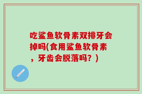 吃鲨鱼软骨素双排牙会掉吗(食用鲨鱼软骨素，牙齿会脱落吗？)