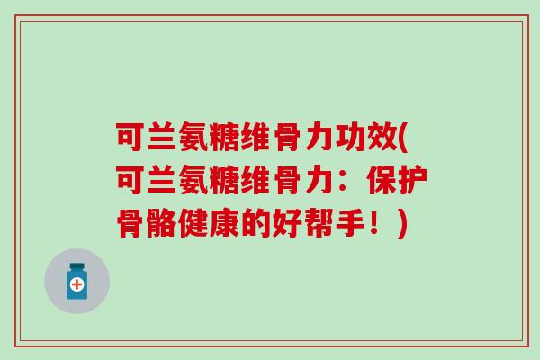 可兰氨糖维骨力功效(可兰氨糖维骨力：保护骨骼健康的好帮手！)