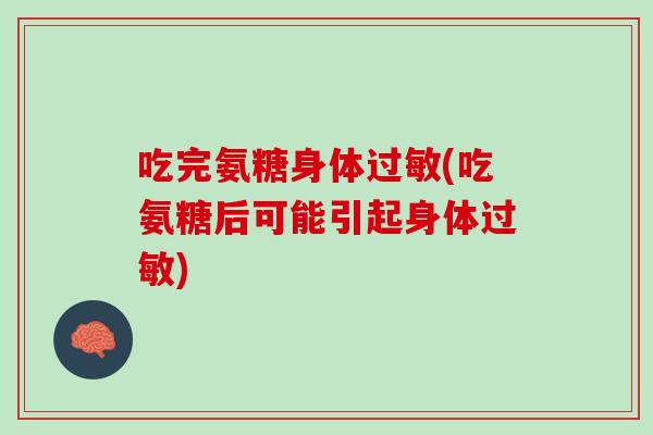 吃完氨糖身体过敏(吃氨糖后可能引起身体过敏)