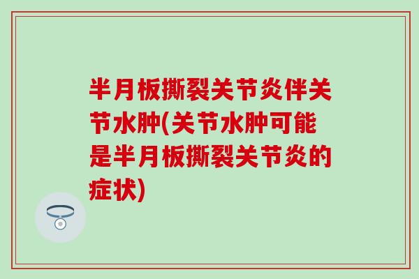 半月板撕裂关节炎伴关节水肿(关节水肿可能是半月板撕裂关节炎的症状)