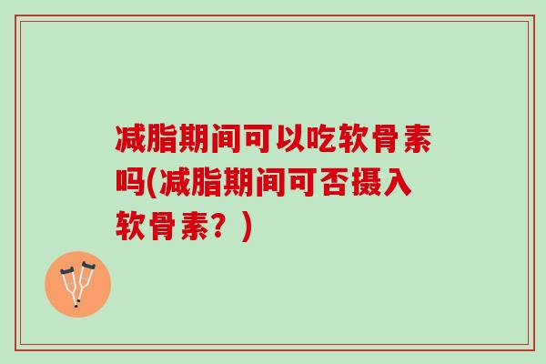 减脂期间可以吃软骨素吗(减脂期间可否摄入软骨素？)