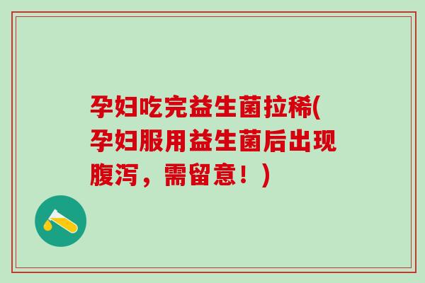孕妇吃完益生菌拉稀(孕妇服用益生菌后出现腹泻，需留意！)