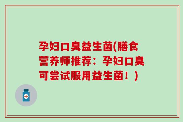 孕妇口臭益生菌(膳食营养师推荐：孕妇口臭可尝试服用益生菌！)