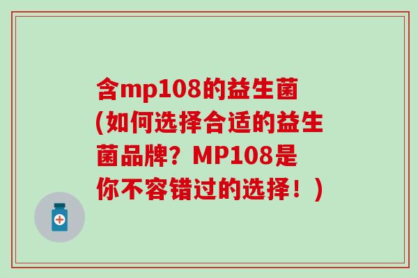 含mp108的益生菌(如何选择合适的益生菌品牌?MP108是你不容错过的选择!) 含mp108的益生菌(如何选择合适的益生菌品牌?MP108是你不容错过的选择!)