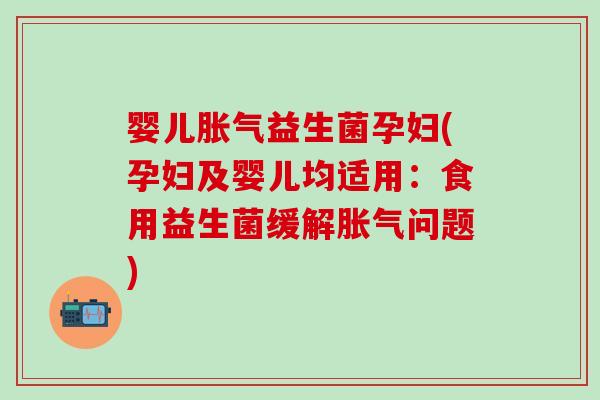 婴儿胀气益生菌孕妇(孕妇及婴儿均适用：食用益生菌缓解胀气问题)