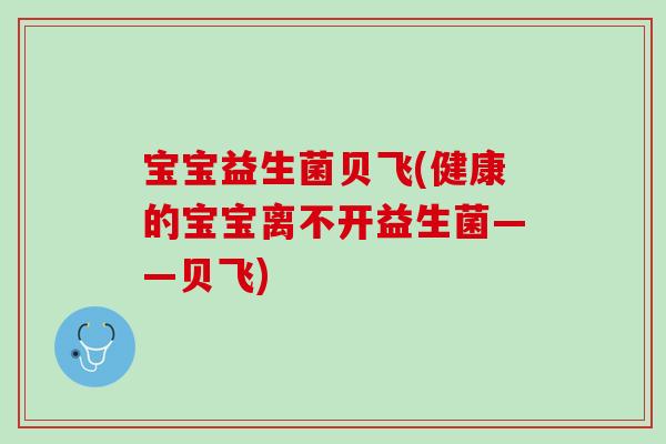 宝宝益生菌贝飞(健康的宝宝离不开益生菌——贝飞)