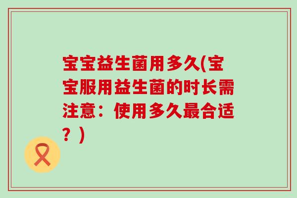 宝宝益生菌用多久(宝宝服用益生菌的时长需注意：使用多久最合适？)