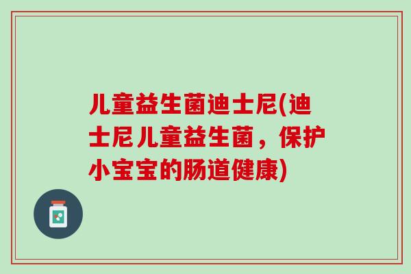 儿童益生菌迪士尼(迪士尼儿童益生菌，保护小宝宝的肠道健康)