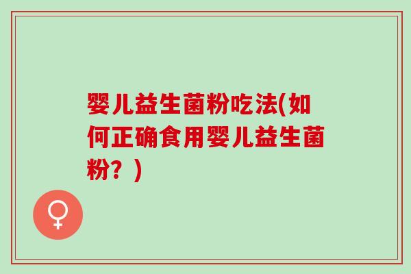 婴儿益生菌粉吃法(如何正确食用婴儿益生菌粉？)