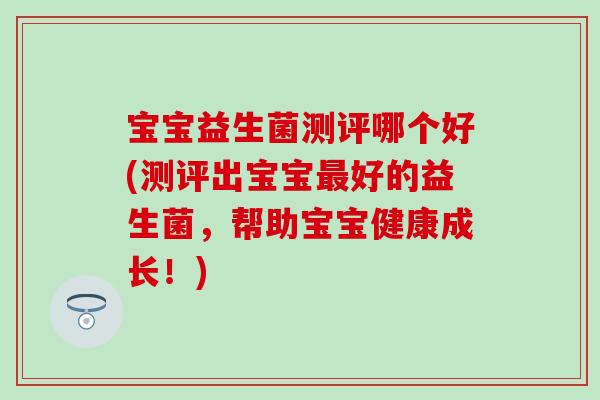 宝宝益生菌测评哪个好(测评出宝宝好的益生菌,帮助宝宝健康成长!) 宝宝益生菌测评哪个好(测评出宝宝好的益生菌,帮助宝宝健康成长!)