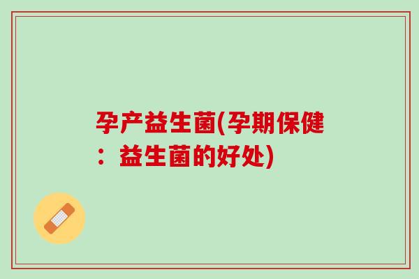 孕产益生菌(孕期保健：益生菌的好处)