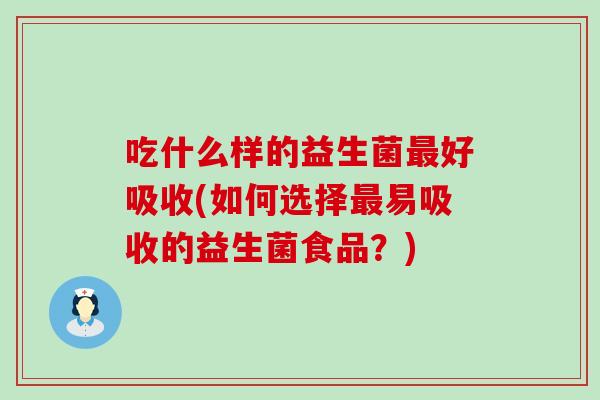 吃什么样的益生菌最好吸收(如何选择最易吸收的益生菌食品？)