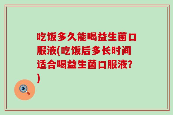 吃饭多久能喝益生菌口服液(吃饭后多长时间适合喝益生菌口服液？)